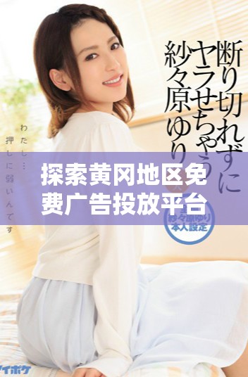 探索黄冈地区免费广告投放平台的最佳选择