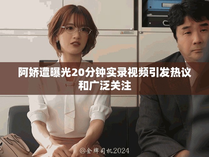 阿娇遭曝光20分钟实录视频引发热议和广泛关注