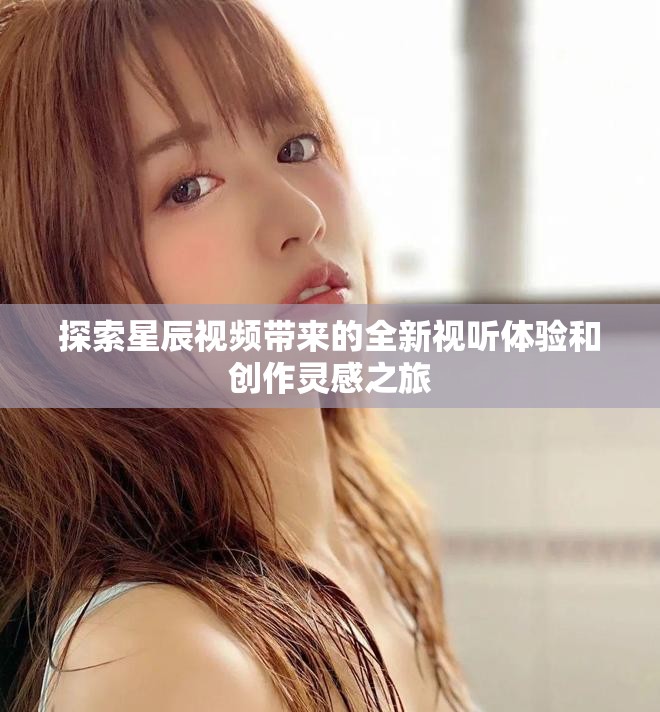 探索星辰视频带来的全新视听体验和创作灵感之旅