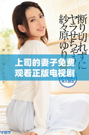 上司的妻子免费观看正版电视剧完整在线观看攻略与推荐
