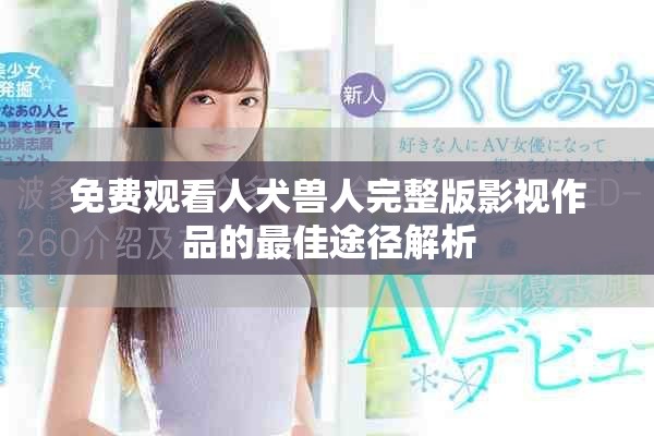 免费观看人犬兽人完整版影视作品的最佳途径解析