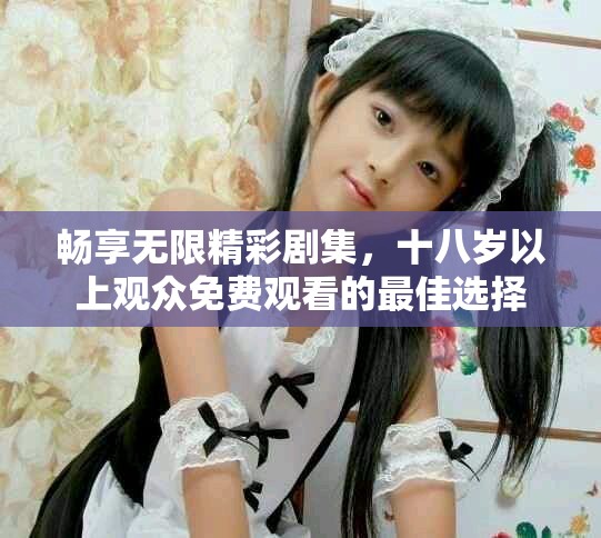 畅享无限精彩剧集，十八岁以上观众免费观看的最佳选择