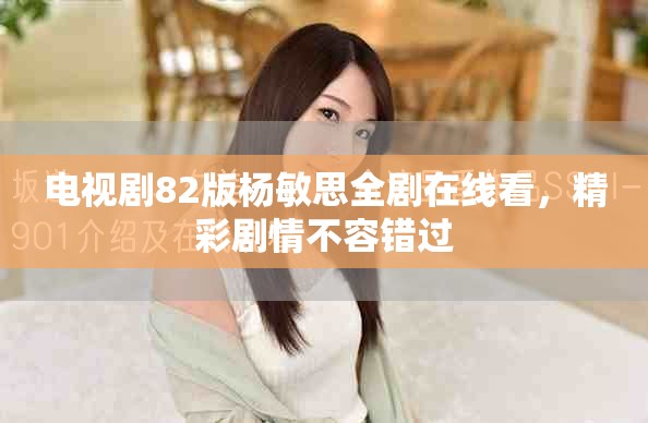 电视剧82版杨敏思全剧在线看，精彩剧情不容错过