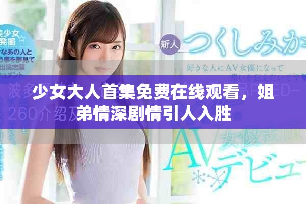 少女大人首集免费在线观看，姐弟情深剧情引人入胜