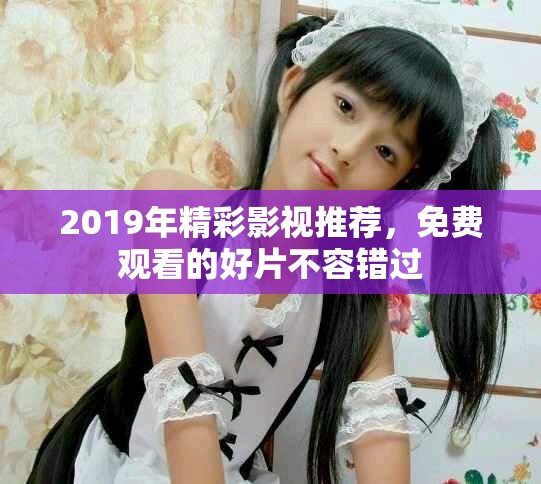 2019年精彩影视推荐，免费观看的好片不容错过