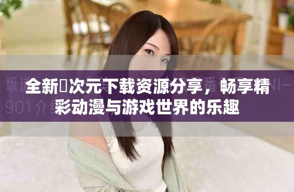 全新囧次元下载资源分享，畅享精彩动漫与游戏世界的乐趣
