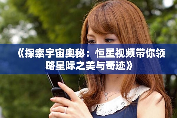 《探索宇宙奥秘：恒星视频带你领略星际之美与奇迹》