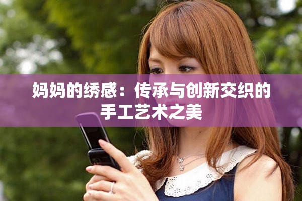 妈妈的绣感：传承与创新交织的手工艺术之美