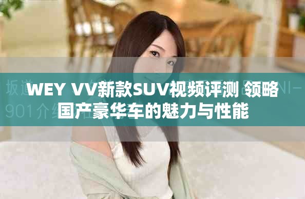 WEY VV新款SUV视频评测 领略国产豪华车的魅力与性能
