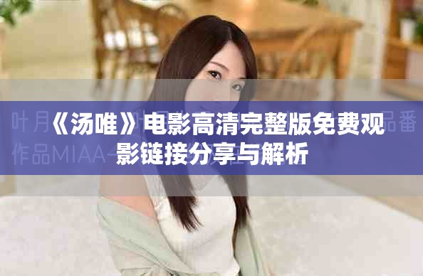 《汤唯》电影高清完整版免费观影链接分享与解析