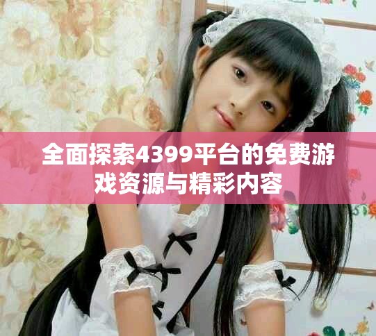 全面探索4399平台的免费游戏资源与精彩内容