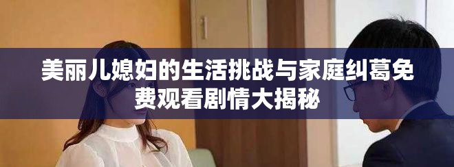 美丽儿媳妇的生活挑战与家庭纠葛免费观看剧情大揭秘