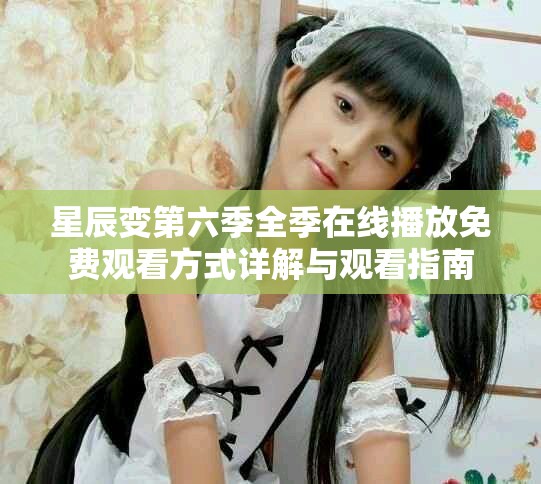 星辰变第六季全季在线播放免费观看方式详解与观看指南