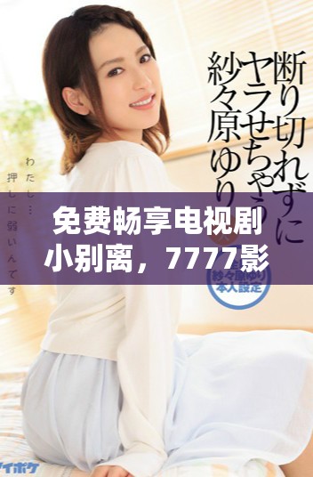 免费畅享电视剧小别离，7777影院带你领略家庭温情与成长故事