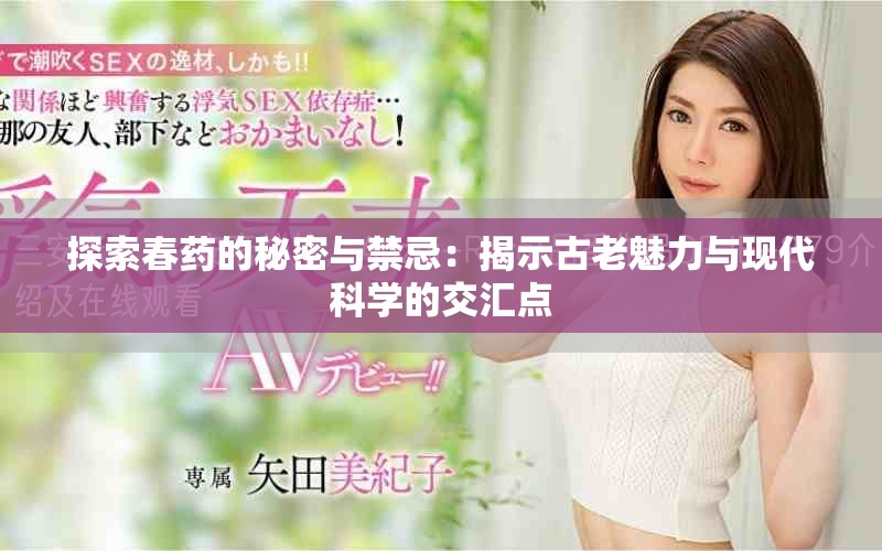 探索春药的秘密与禁忌：揭示古老魅力与现代科学的交汇点