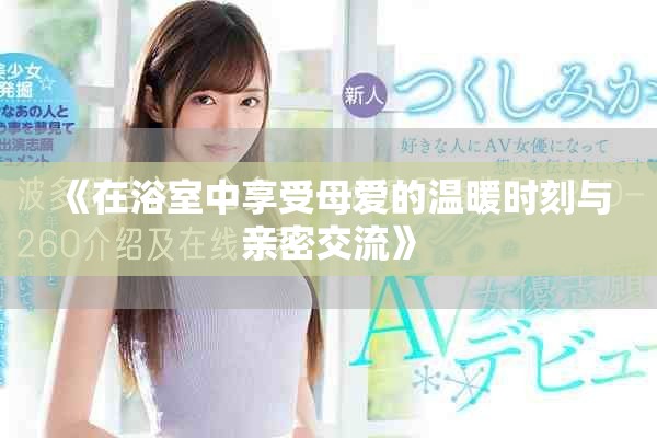 《在浴室中享受母爱的温暖时刻与亲密交流》