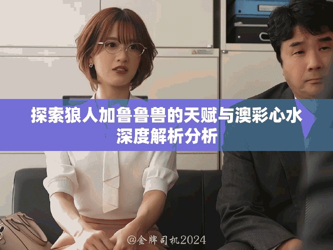 探索狼人加鲁鲁兽的天赋与澳彩心水深度解析分析