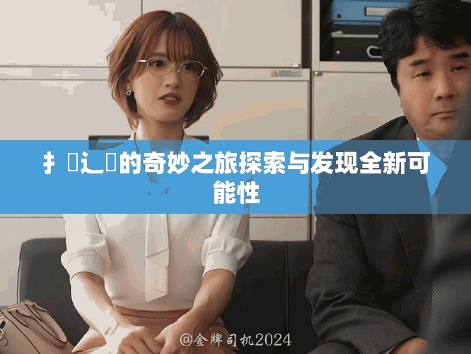 扌喿辶畐的奇妙之旅探索与发现全新可能性