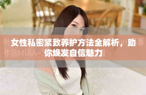 女性私密紧致养护方法全解析，助你焕发自信魅力