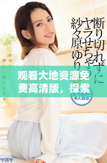 观看大地资源免费高清版，探索自然的无穷魅力与奥秘
