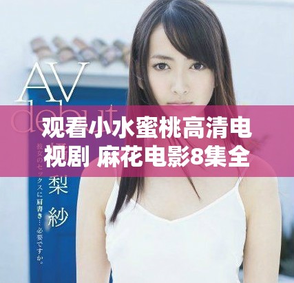观看小水蜜桃高清电视剧 麻花电影8集全新上线等你来追剧