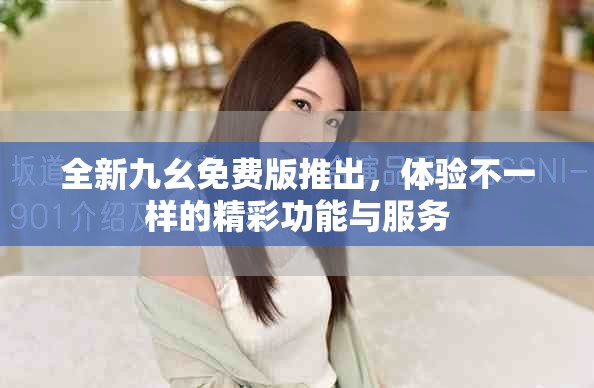 全新九幺免费版推出，体验不一样的精彩功能与服务