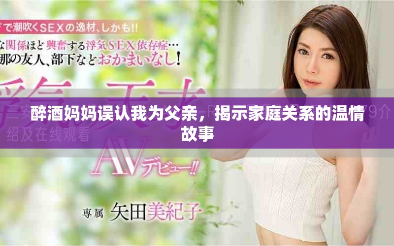 醉酒妈妈误认我为父亲，揭示家庭关系的温情故事