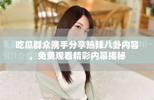吃瓜群众携手分享热辣八卦内容，免费观看精彩内幕揭秘