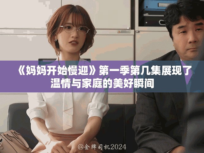 《妈妈开始慢迎》第一季第几集展现了温情与家庭的美好瞬间