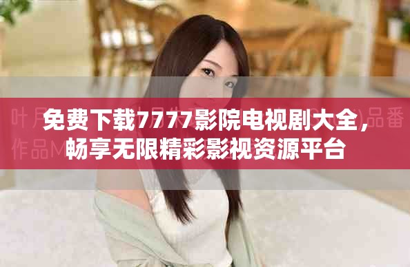 免费下载7777影院电视剧大全，畅享无限精彩影视资源平台