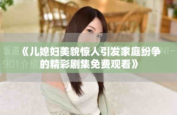 《儿媳妇美貌惊人引发家庭纷争的精彩剧集免费观看》