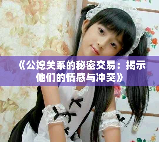 《公媳关系的秘密交易：揭示他们的情感与冲突》