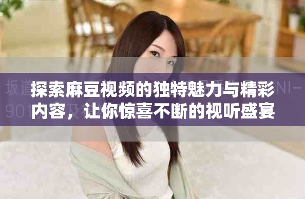 探索麻豆视频的独特魅力与精彩内容，让你惊喜不断的视听盛宴