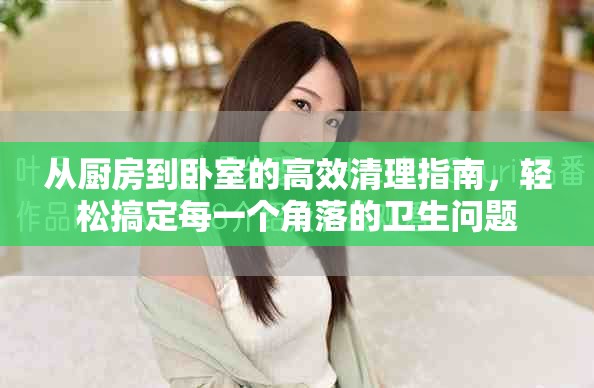 从厨房到卧室的高效清理指南，轻松搞定每一个角落的卫生问题