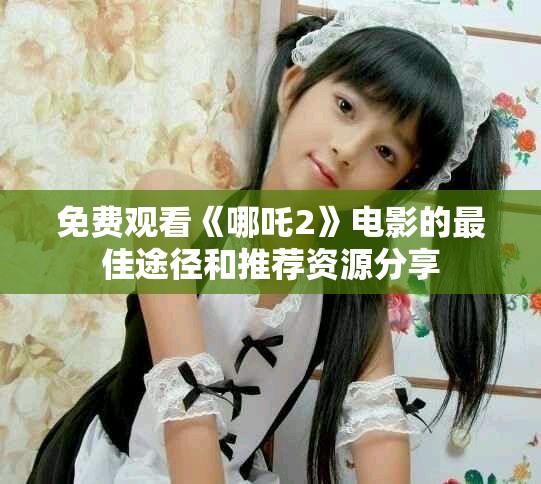 免费观看《哪吒2》电影的最佳途径和推荐资源分享