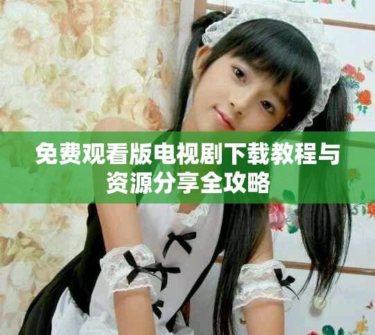 免费观看版电视剧下载教程与资源分享全攻略