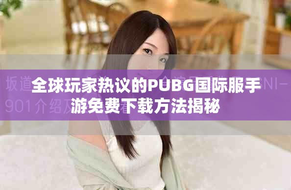 全球玩家热议的PUBG国际服手游免费下载方法揭秘