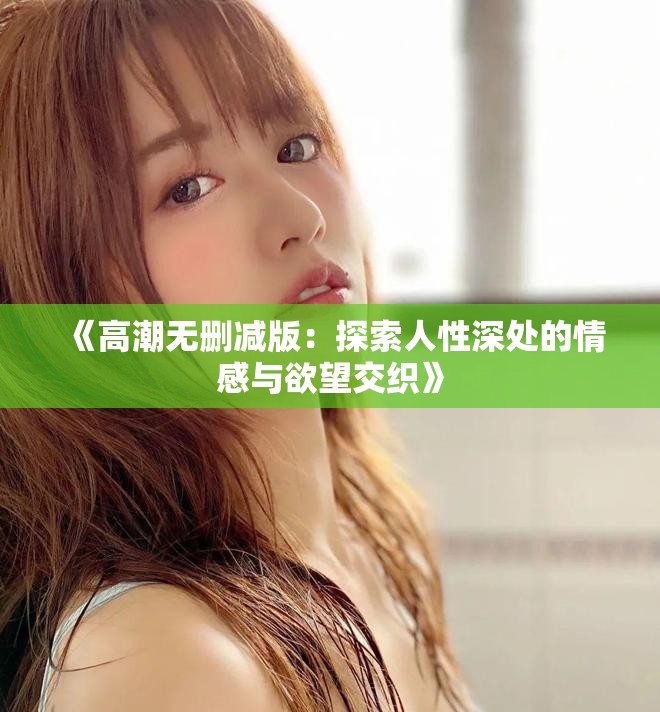《高潮无删减版：探索人性深处的情感与欲望交织》