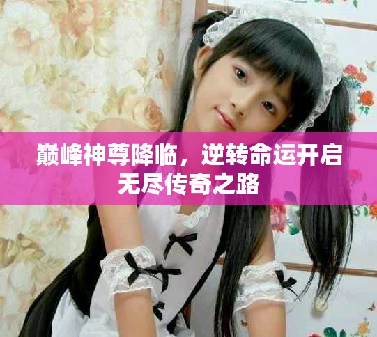 巅峰神尊降临，逆转命运开启无尽传奇之路