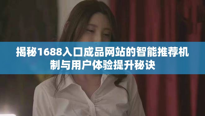 揭秘1688入口成品网站的智能推荐机制与用户体验提升秘诀
