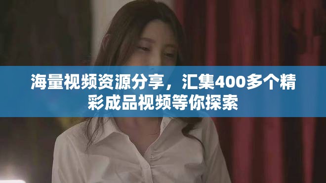 海量视频资源分享，汇集400多个精彩成品视频等你探索