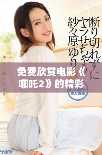 免费欣赏电影《哪吒2》的精彩冒险故事与成长旅程