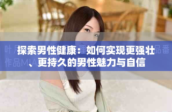 探索男性健康：如何实现更强壮、更持久的男性魅力与自信