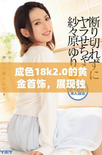 成色18k2.0的黄金首饰，展现独特魅力与质感的完美选择