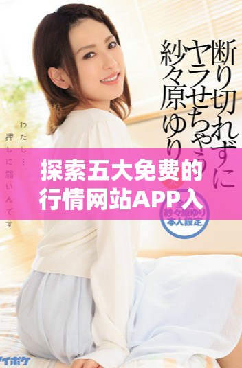 探索五大免费的行情网站APP入口获取实时信息与数据分析