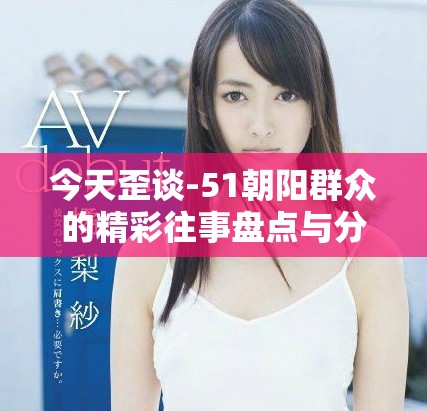 今天歪谈-51朝阳群众的精彩往事盘点与分享
