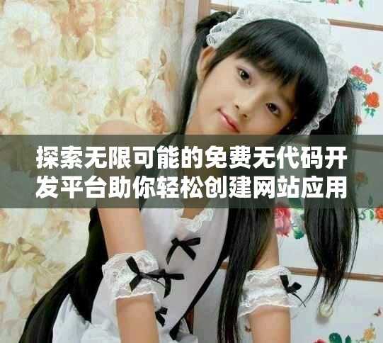 探索无限可能的免费无代码开发平台助你轻松创建网站应用