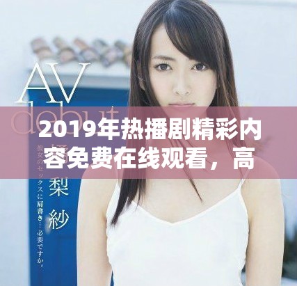 2019年热播剧精彩内容免费在线观看，高清影像尽享畅快体验