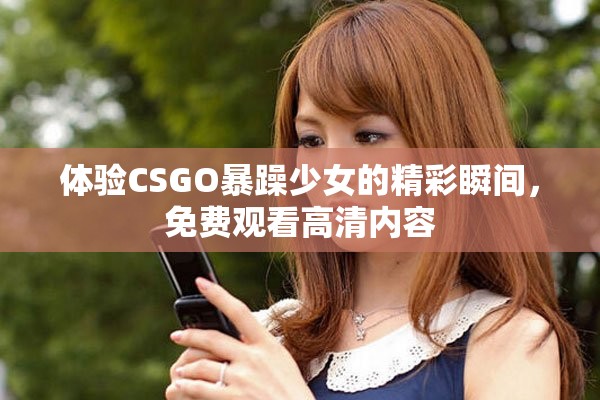 体验CSGO暴躁少女的精彩瞬间，免费观看高清内容