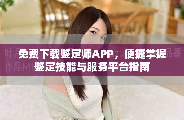 免费下载鉴定师APP，便捷掌握鉴定技能与服务平台指南